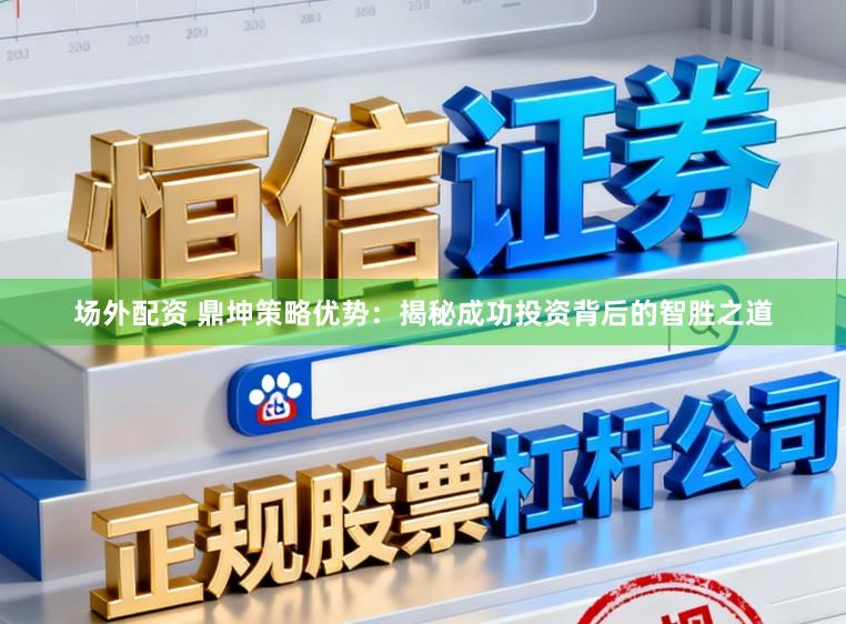 场外配资 鼎坤策略优势：揭秘成功投资背后的智胜之道