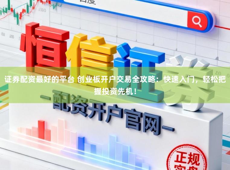 证券配资最好的平台 创业板开户交易全攻略：快速入门，轻松把握投资先机！