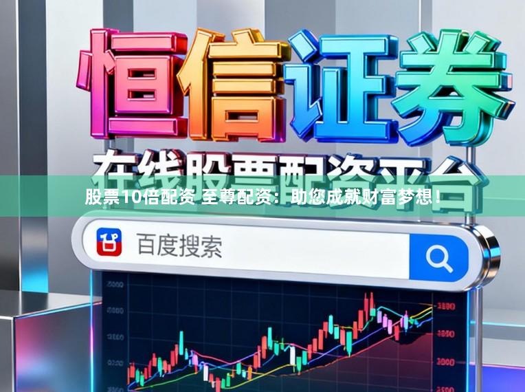 股票10倍配资 至尊配资：助您成就财富梦想！