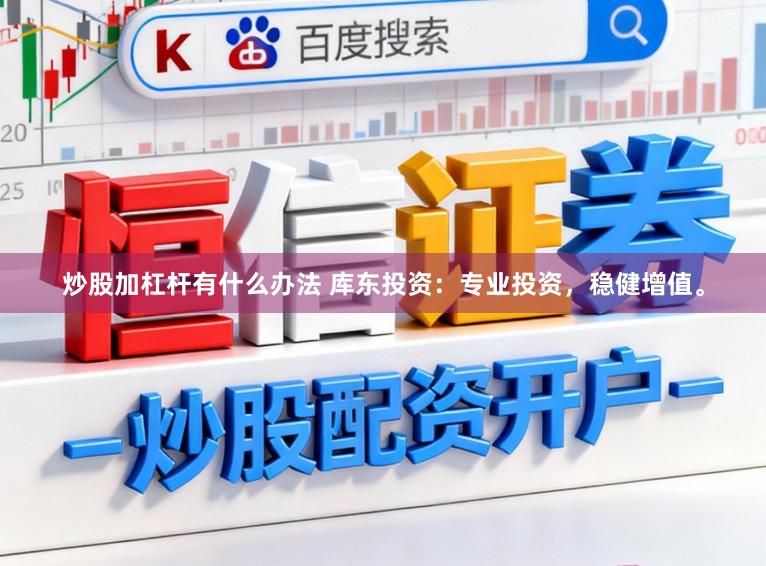 炒股加杠杆有什么办法 库东投资：专业投资，稳健增值。