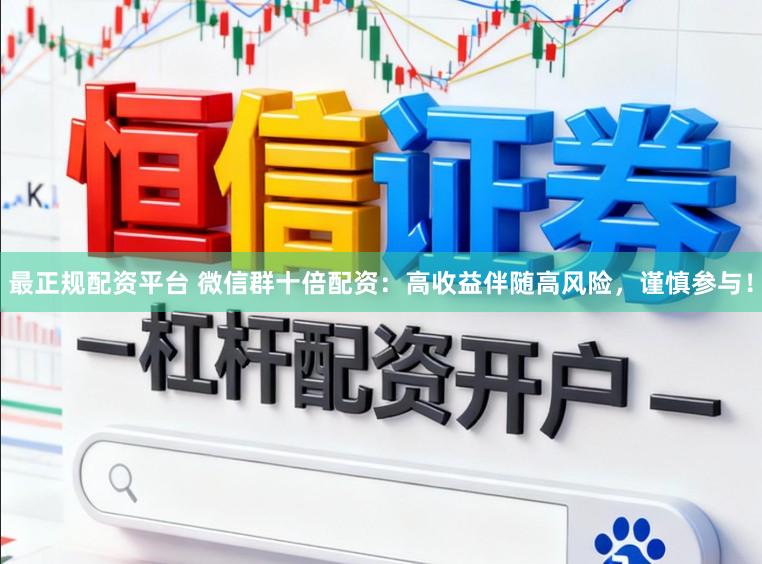 最正规配资平台 微信群十倍配资：高收益伴随高风险，谨慎参与！