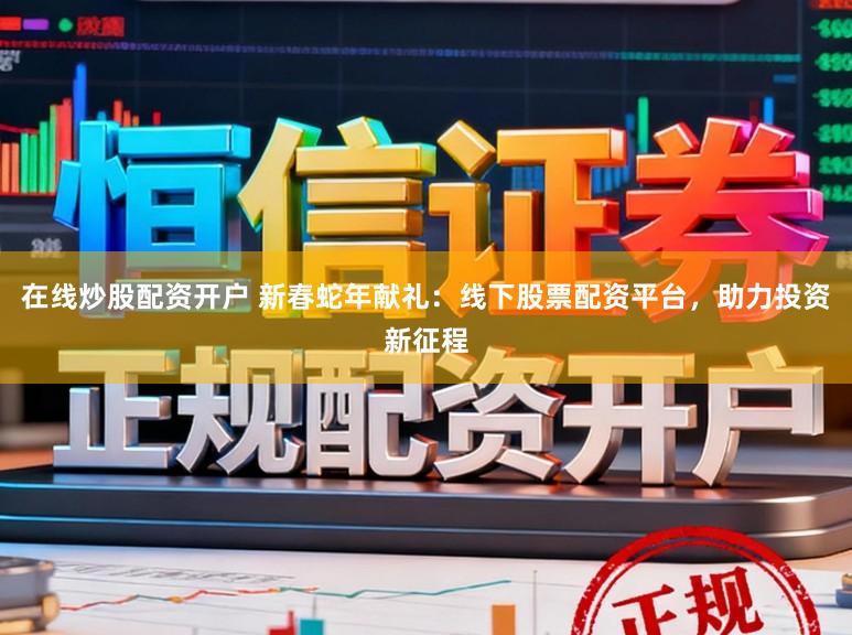在线炒股配资开户 新春蛇年献礼：线下股票配资平台，助力投资新征程
