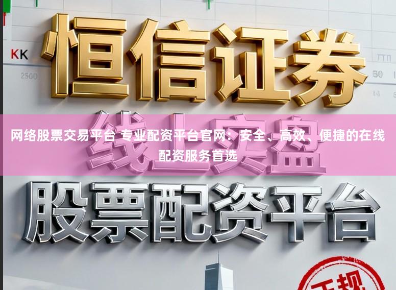 网络股票交易平台 专业配资平台官网：安全、高效、便捷的在线配资服务首选