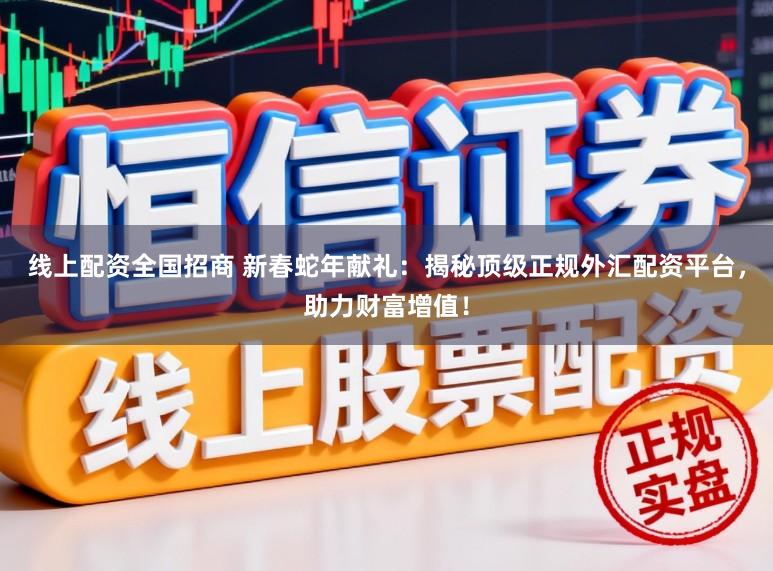 线上配资全国招商 新春蛇年献礼：揭秘顶级正规外汇配资平台，助力财富增值！