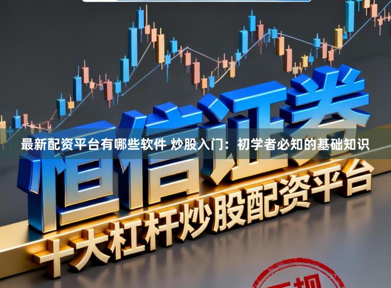 最新配资平台有哪些软件 炒股入门：初学者必知的基础知识