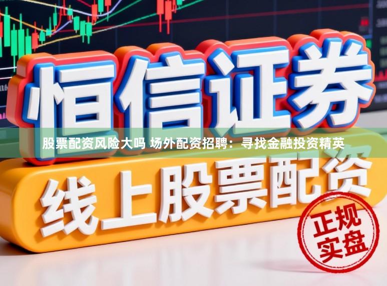 股票配资风险大吗 场外配资招聘：寻找金融投资精英