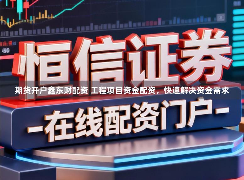 期货开户鑫东财配资 工程项目资金配资，快速解决资金需求