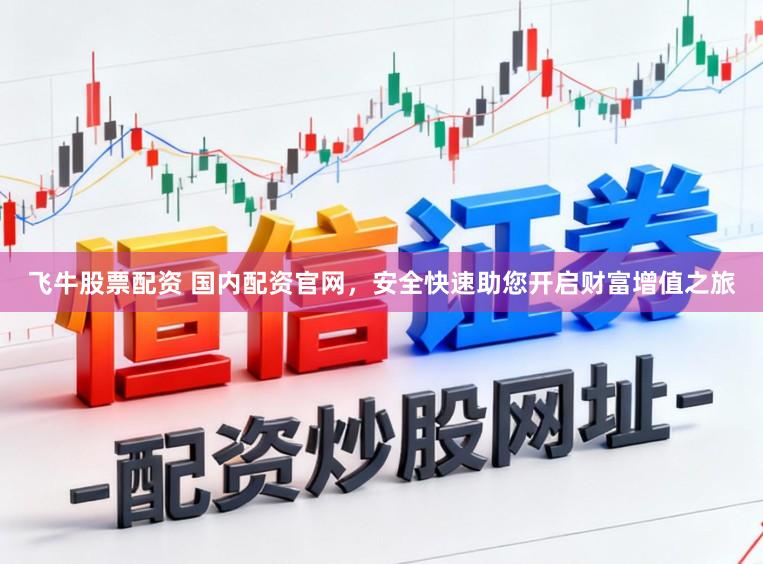 飞牛股票配资 国内配资官网，安全快速助您开启财富增值之旅