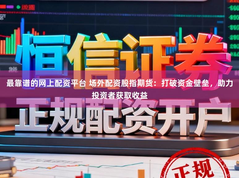 最靠谱的网上配资平台 场外配资股指期货：打破资金壁垒，助力投资者获取收益