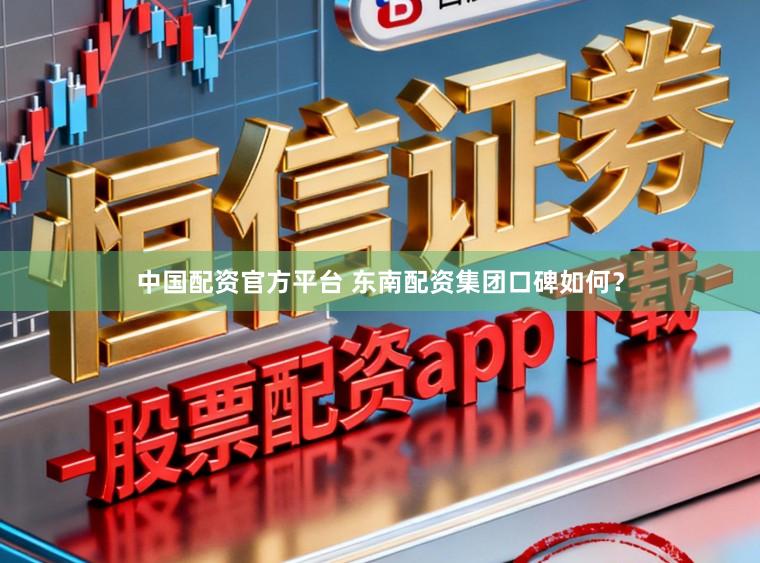 中国配资官方平台 东南配资集团口碑如何？
