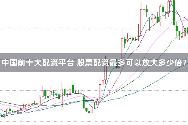 中国前十大配资平台 股票配资最多可以放大多少倍？