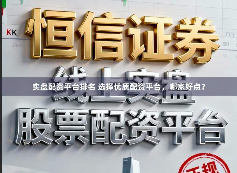 实盘配资平台排名 选择优质配资平台，哪家好点？