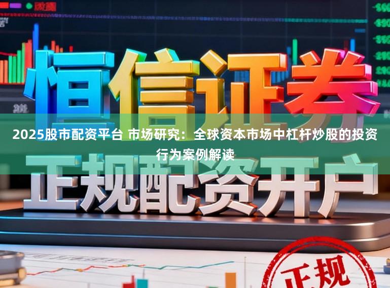 2025股市配资平台 市场研究：全球资本市场中杠杆炒股的投资行为案例解读