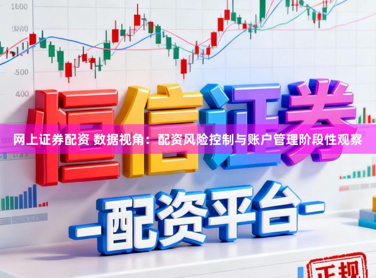 网上证券配资 数据视角：配资风险控制与账户管理阶段性观察