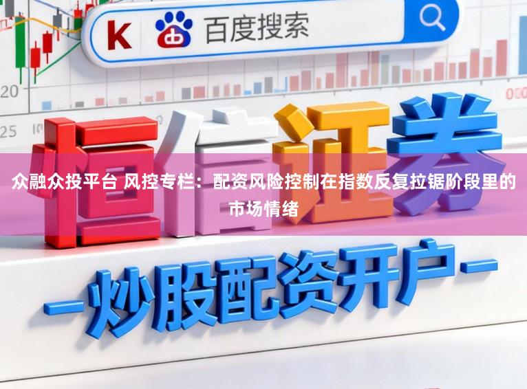 众融众投平台 风控专栏：配资风险控制在指数反复拉锯阶段里的市场情绪