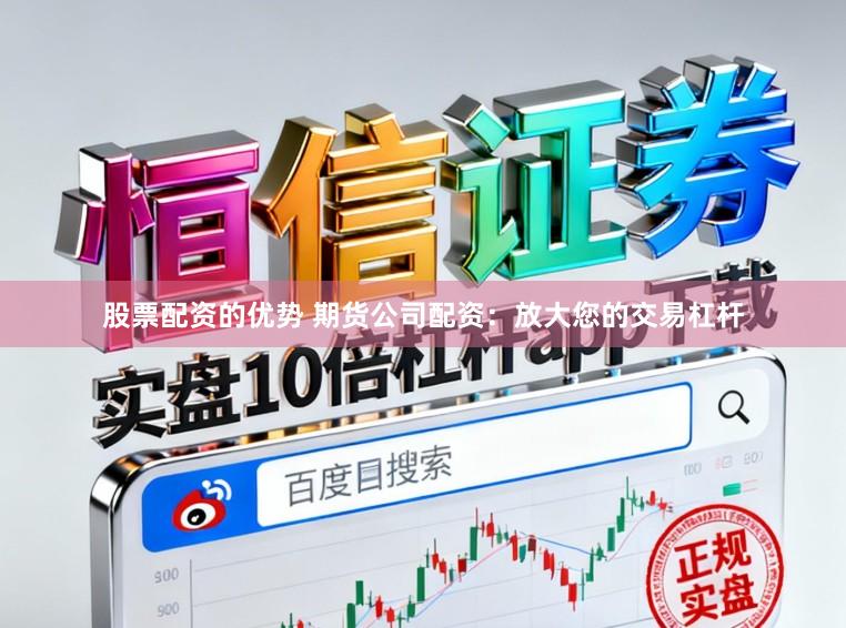 股票配资的优势 期货公司配资：放大您的交易杠杆