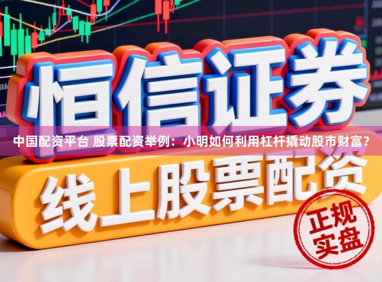 中国配资平台 股票配资举例：小明如何利用杠杆撬动股市财富？