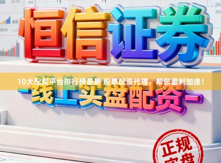 10大配资平台排行榜最新 股票配资代理，帮您盈利加速！