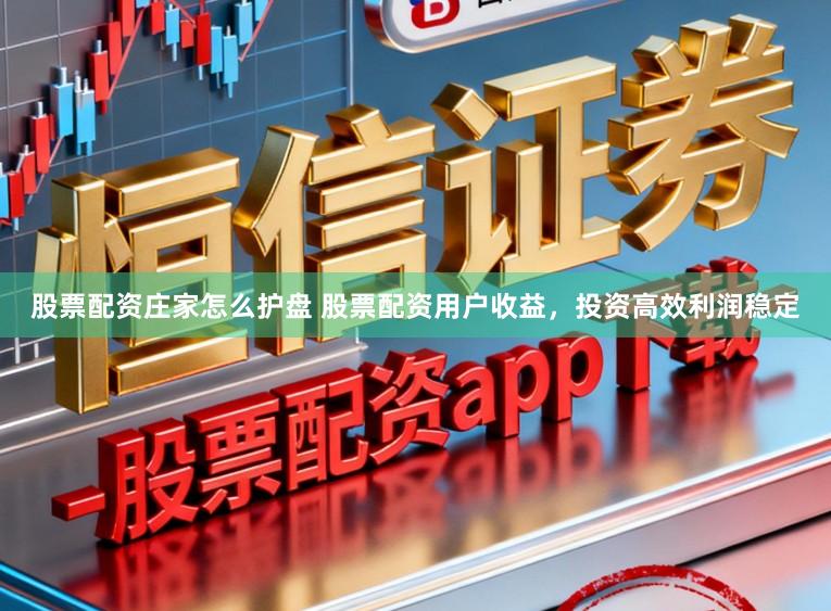 股票配资庄家怎么护盘 股票配资用户收益，投资高效利润稳定