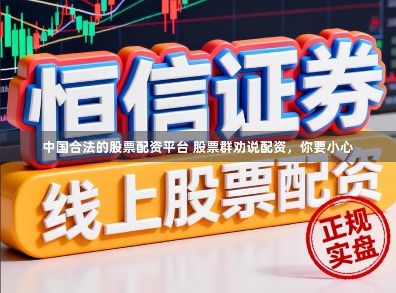 中国合法的股票配资平台 股票群劝说配资，你要小心