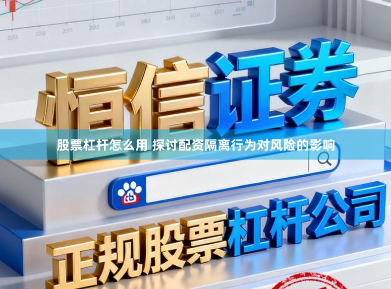 股票杠杆怎么用 探讨配资隔离行为对风险的影响
