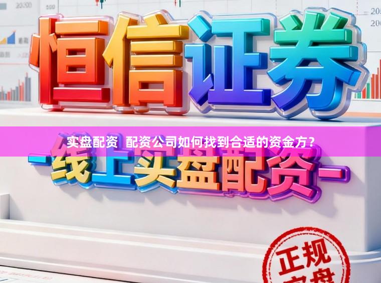 实盘配资  配资公司如何找到合适的资金方？