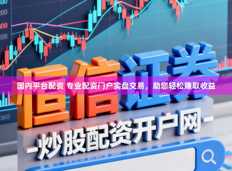 国内平台配资 专业配资门户实盘交易，助您轻松赚取收益