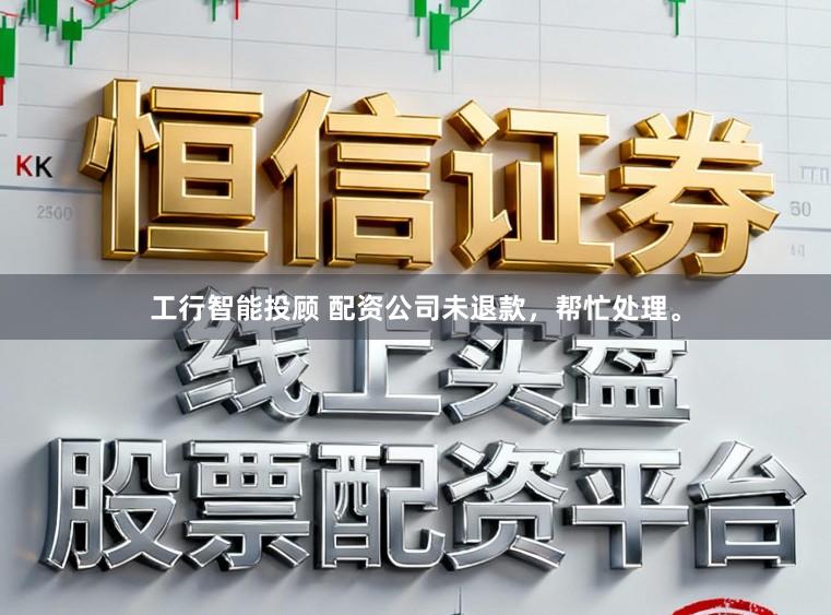 工行智能投顾 配资公司未退款，帮忙处理。