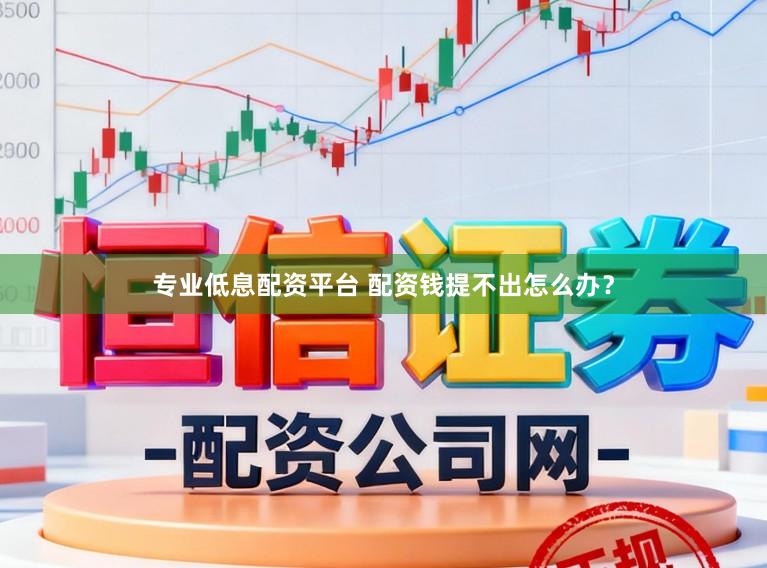 专业低息配资平台 配资钱提不出怎么办？