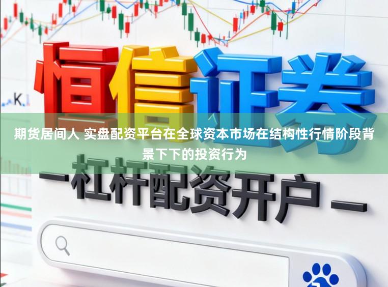 期货居间人 实盘配资平台在全球资本市场在结构性行情阶段背景下下的投资行为