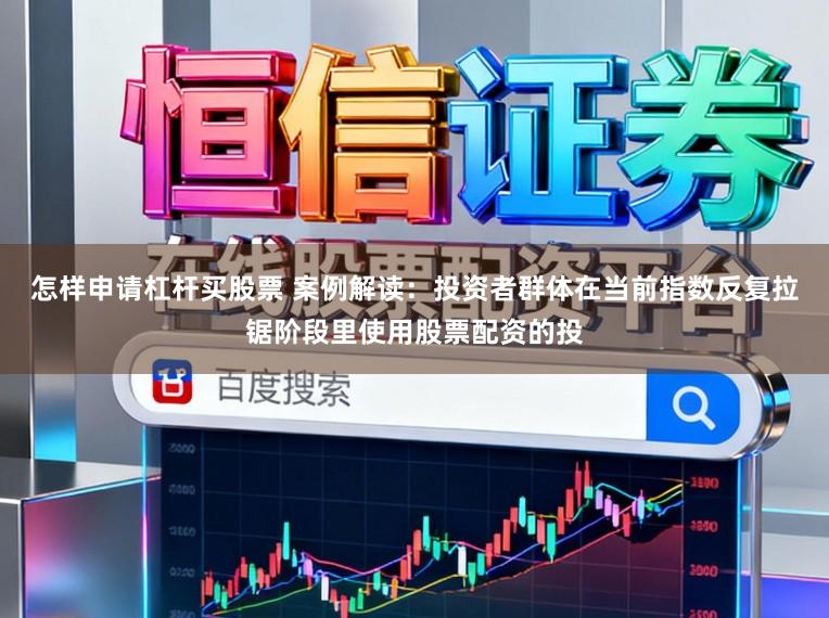 怎样申请杠杆买股票 案例解读：投资者群体在当前指数反复拉锯阶段里使用股票配资的投