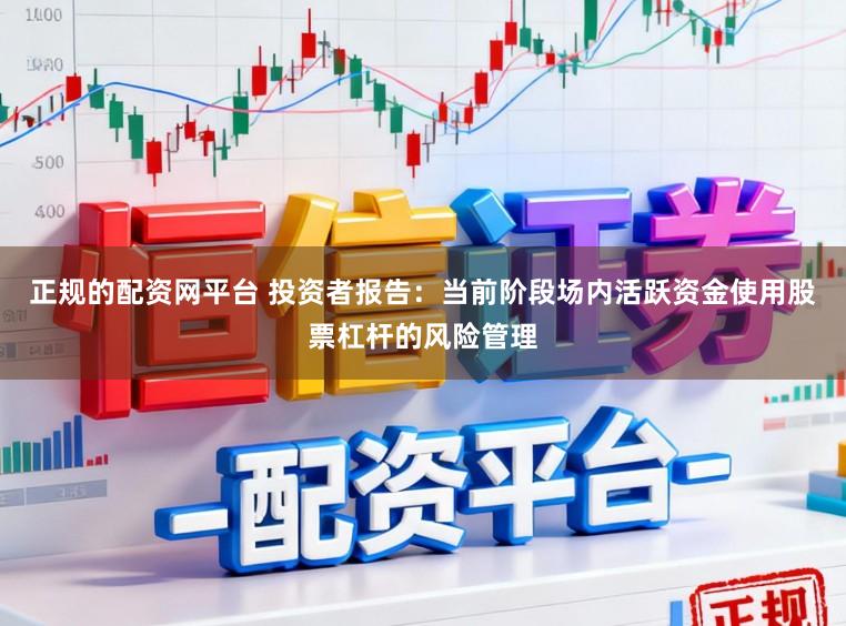 正规的配资网平台 投资者报告：当前阶段场内活跃资金使用股票杠杆的风险管理
